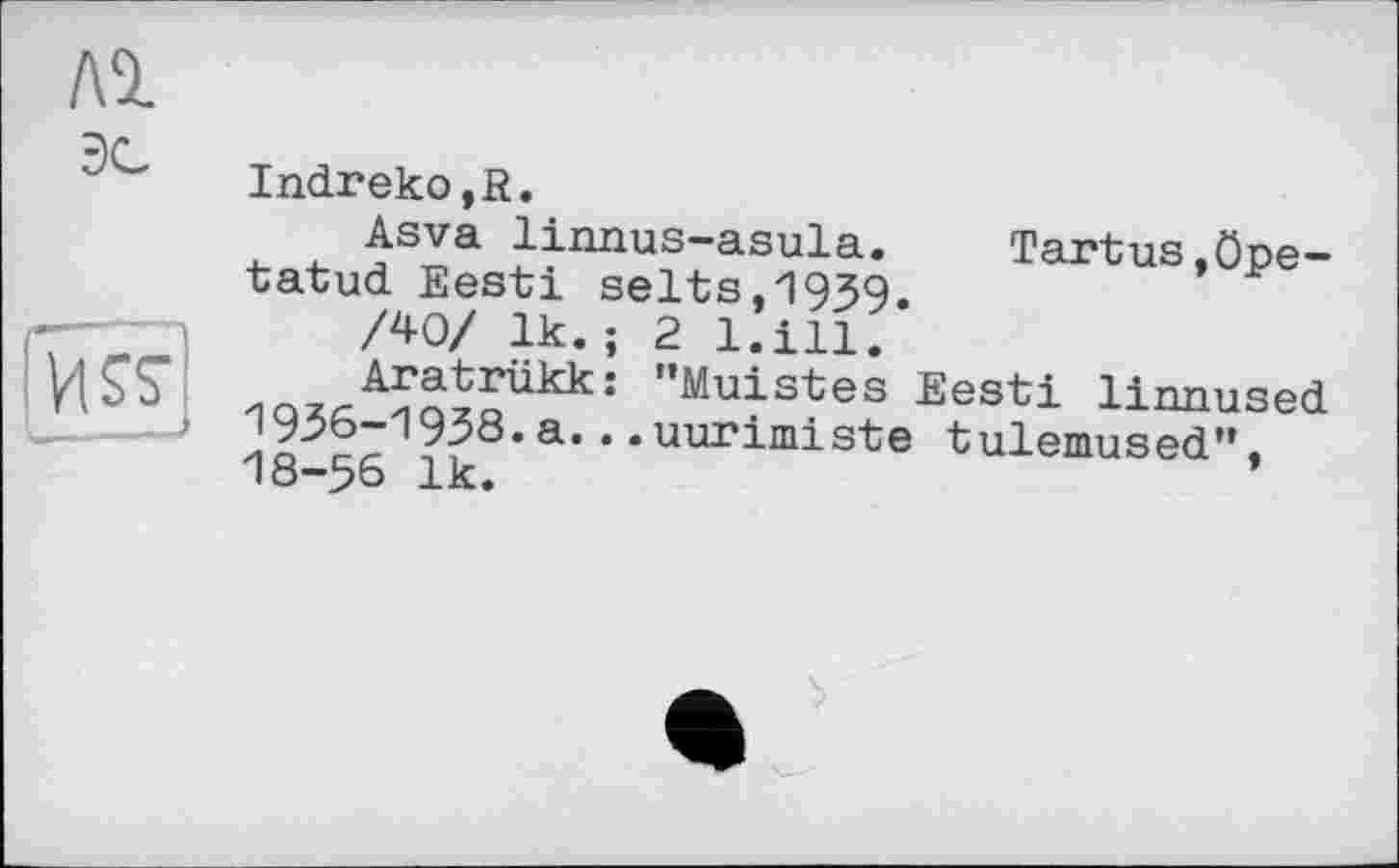 ﻿ЛІ эс
И SS-
Indreko,R.
Asva linnus-asula. Tartus,öpe-tatud Eesti selts,1939.
/40/ 1k.; 2 l.ill.
Aratrükk: "Muistes Eesti linnused 1936-1938.a...uurimiste tulemused”, 18-56 1k.